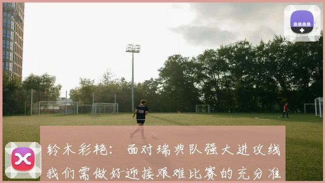 铃木彩艳：面对瑞典队强大进攻线我们需做好迎接艰难比赛的充分准备