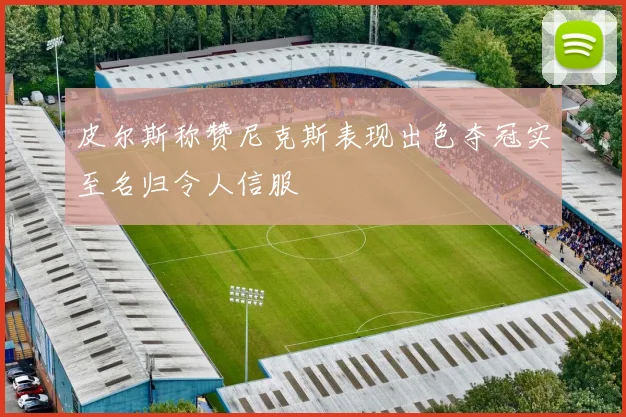 皮尔斯称赞尼克斯表现出色夺冠实至名归令人信服
