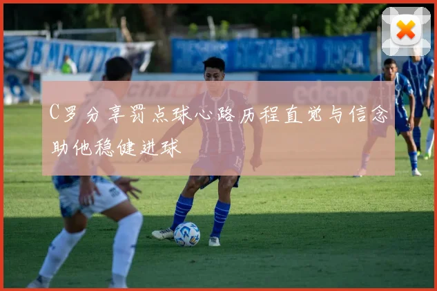 C罗分享罚点球心路历程直觉与信念助他稳健进球