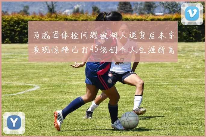 马威因体检问题被湖人退货后本季表现惊艳已打45场创个人生涯新高
