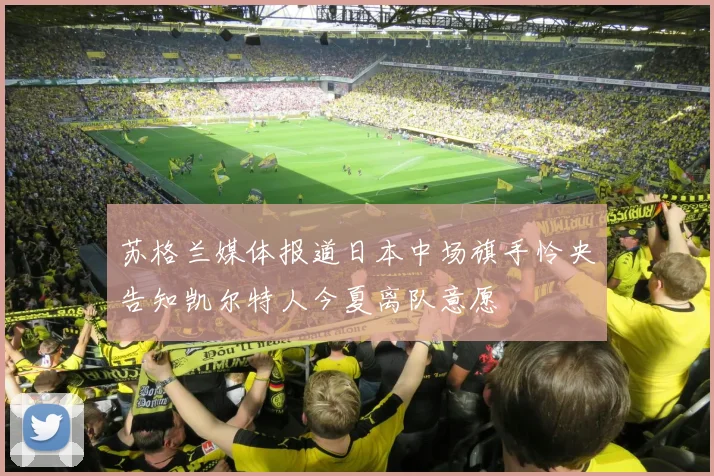 苏格兰媒体报道日本中场旗手怜央告知凯尔特人今夏离队意愿