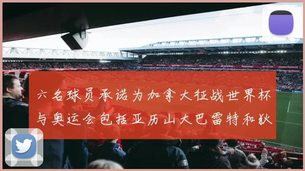六名球员承诺为加拿大征战世界杯与奥运会包括亚历山大巴雷特和狄龙在内