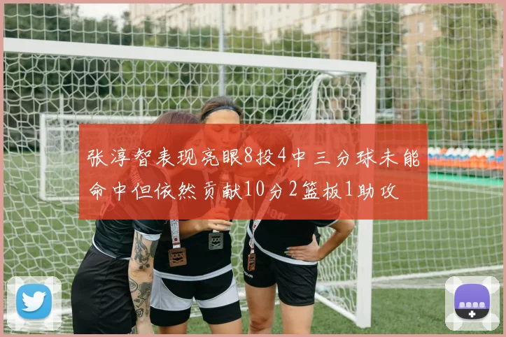 张淳智表现亮眼8投4中三分球未能命中但依然贡献10分2篮板1助攻