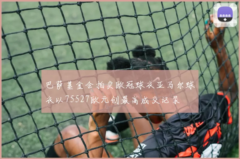 巴萨基金会拍卖欧冠球衣亚马尔球衣以75527欧元创最高成交记录