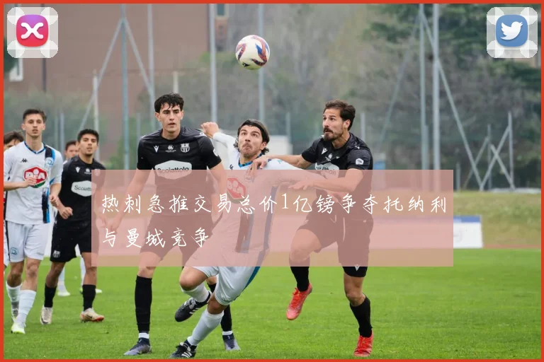 热刺急推交易总价1亿镑争夺托纳利与曼城竞争