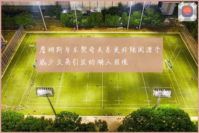詹姆斯与东契奇关系良好隔阂源于威少交易引发的湖人困境