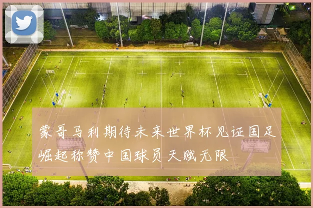 蒙哥马利期待未来世界杯见证国足崛起称赞中国球员天赋无限