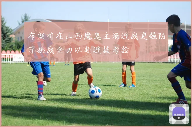 布朗将在山西魔鬼主场迎战更强防守挑战全力以赴迎接考验