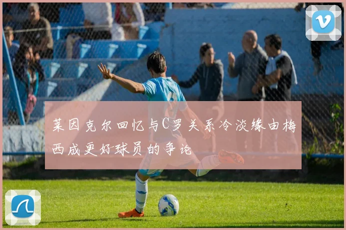 莱因克尔回忆与C罗关系冷淡缘由梅西成更好球员的争论