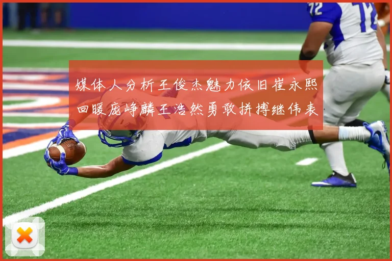 媒体人分析王俊杰魅力依旧崔永熙回暖庞峥麟王浩然勇敢拼搏继伟表现稳定