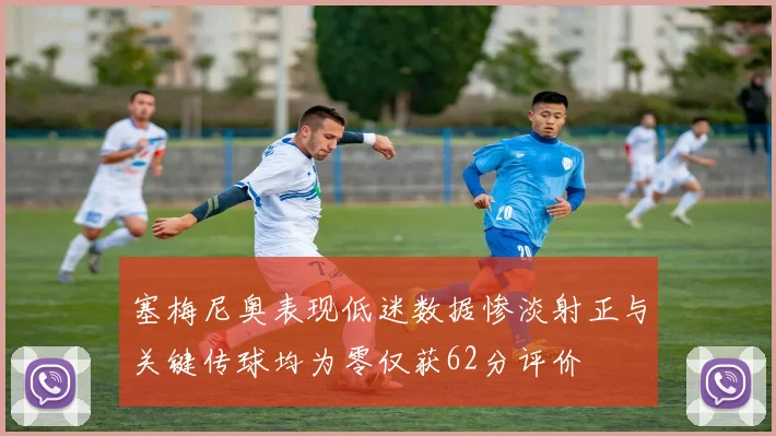 塞梅尼奥表现低迷数据惨淡射正与关键传球均为零仅获62分评价
