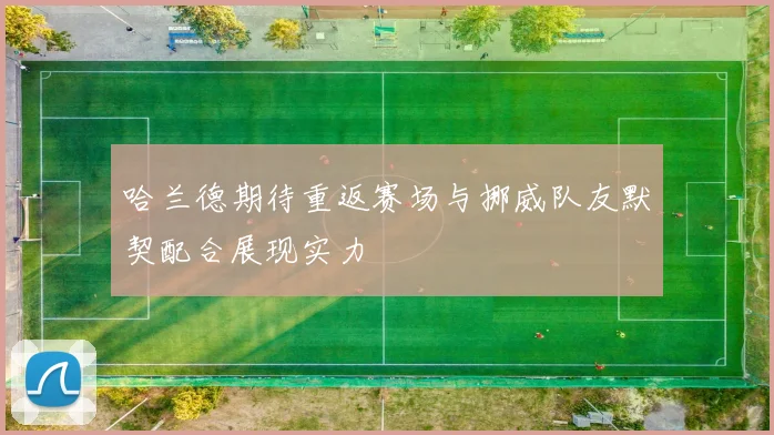 哈兰德期待重返赛场与挪威队友默契配合展现实力