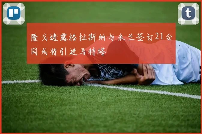 隆戈透露格拉斯纳与米兰签订21合同或将引进马特塔
