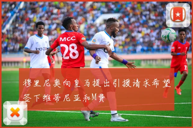 穆里尼奥向皇马提出引援请求希望签下维蒂尼亚和M费